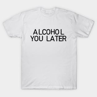 ALCOHOL YOU LATER T-Shirt